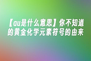 苹果cms模板【au是什么意思】你不知道的黄金化学元素符号的由来苹果cms