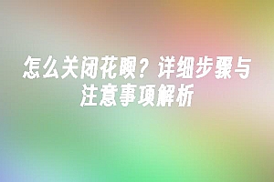 苹果cms模板怎么关闭花呗?详细步骤与注意事项解析苹果cms