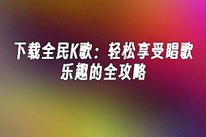 苹果cms模板下载全民K歌:轻松享受唱歌乐趣的全攻略苹果cms