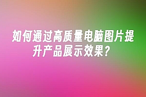 苹果cms模板如何通过高质量电脑图片提升产品展示效果?苹果cms