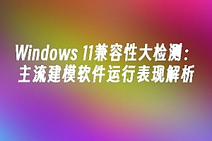 苹果cms模板Windows 11兼容性大检测:主流建模软件运行表现解析苹果cms